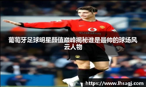 葡萄牙足球明星颜值巅峰揭秘谁是最帅的球场风云人物