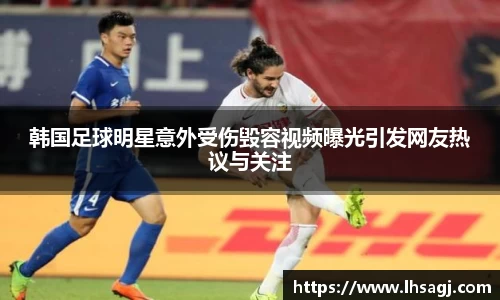 韩国足球明星意外受伤毁容视频曝光引发网友热议与关注